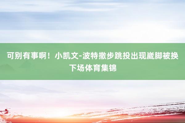 可别有事啊！小凯文-波特撤步跳投出现崴脚被换下场体育集锦