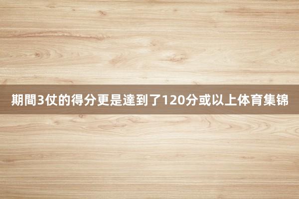 期間3仗的得分更是達到了120分或以上体育集锦