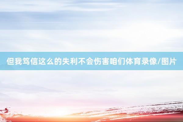 但我笃信这么的失利不会伤害咱们体育录像/图片
