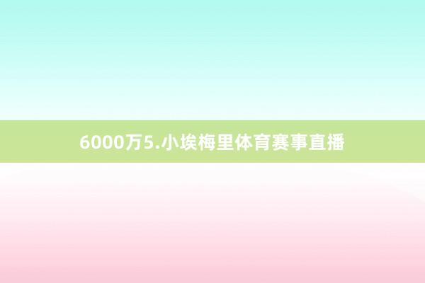 6000万5.小埃梅里体育赛事直播