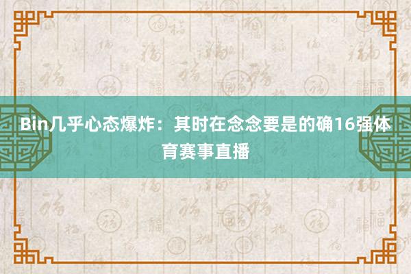 Bin几乎心态爆炸：其时在念念要是的确16强体育赛事直播