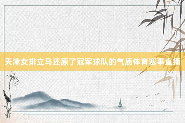天津女排立马还原了冠军球队的气质体育赛事直播