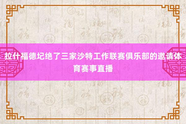 拉什福德圮绝了三家沙特工作联赛俱乐部的邀请体育赛事直播