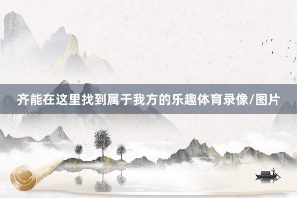 齐能在这里找到属于我方的乐趣体育录像/图片
