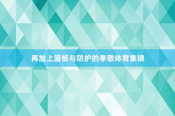 再加上篮板与防护的孝敬体育集锦