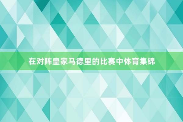 在对阵皇家马德里的比赛中体育集锦