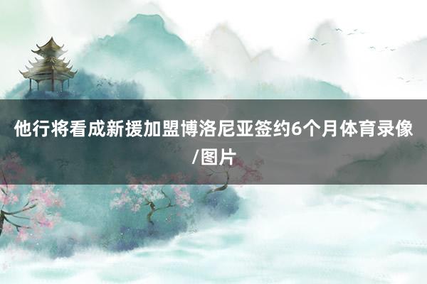 他行将看成新援加盟博洛尼亚签约6个月体育录像/图片