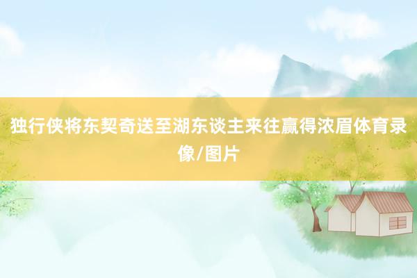独行侠将东契奇送至湖东谈主来往赢得浓眉体育录像/图片
