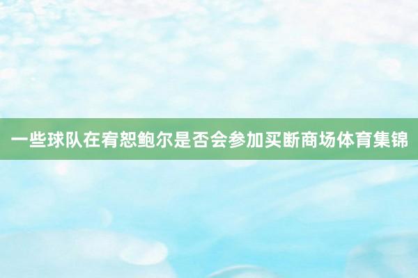 一些球队在宥恕鲍尔是否会参加买断商场体育集锦
