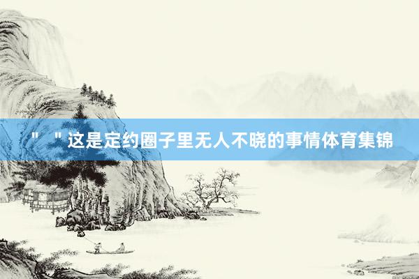 ＂ ＂这是定约圈子里无人不晓的事情体育集锦