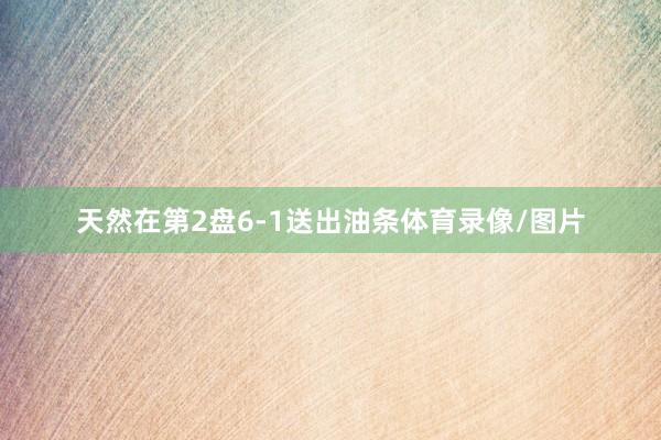 天然在第2盘6-1送出油条体育录像/图片