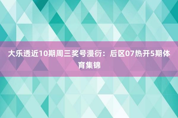 大乐透近10期周三奖号漫衍：后区07热开5期体育集锦