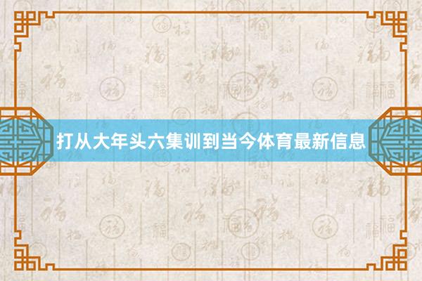 打从大年头六集训到当今体育最新信息