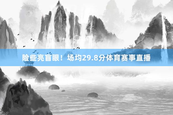 险些亮盲眼！场均29.8分体育赛事直播
