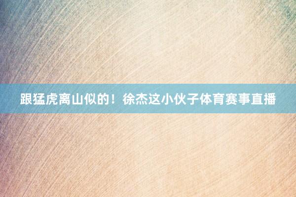 跟猛虎离山似的！徐杰这小伙子体育赛事直播