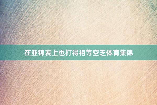 在亚锦赛上也打得相等空乏体育集锦