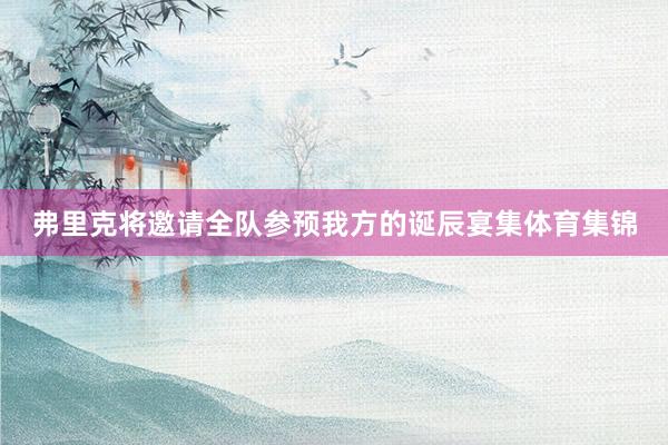 弗里克将邀请全队参预我方的诞辰宴集体育集锦
