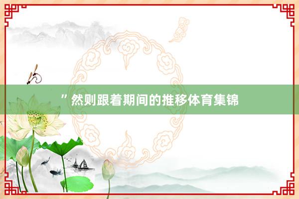 ”然则跟着期间的推移体育集锦