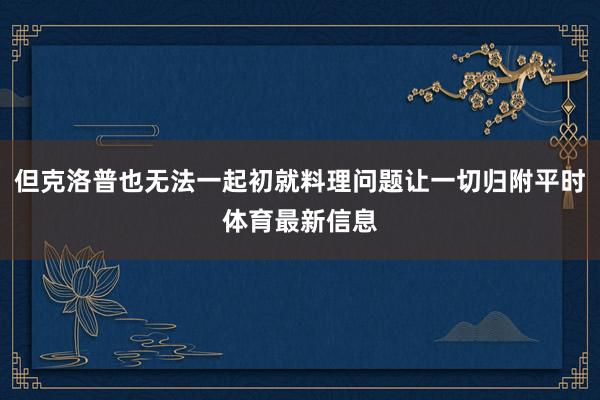 但克洛普也无法一起初就料理问题让一切归附平时体育最新信息