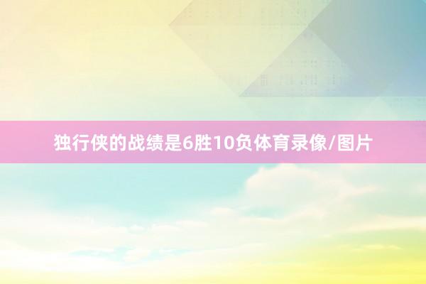独行侠的战绩是6胜10负体育录像/图片