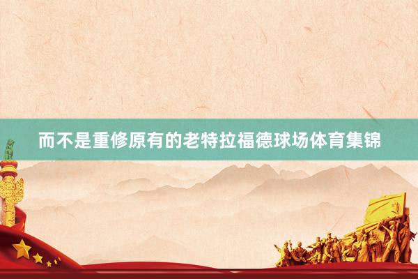 而不是重修原有的老特拉福德球场体育集锦