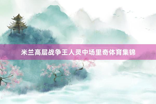 米兰高层战争王人灵中场里奇体育集锦