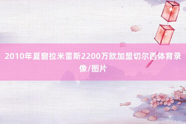 2010年夏窗拉米雷斯2200万欧加盟切尔西体育录像/图片