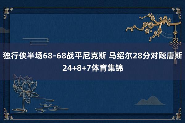 独行侠半场68-68战平尼克斯 马绍尔28分对飚唐斯24+8+7体育集锦