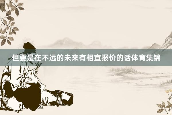 但要是在不远的未来有相宜报价的话体育集锦