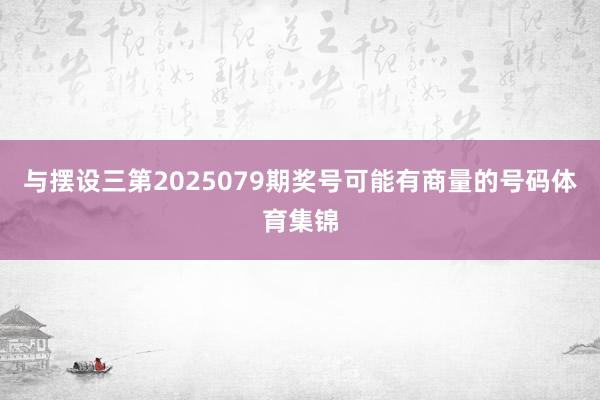 与摆设三第2025079期奖号可能有商量的号码体育集锦