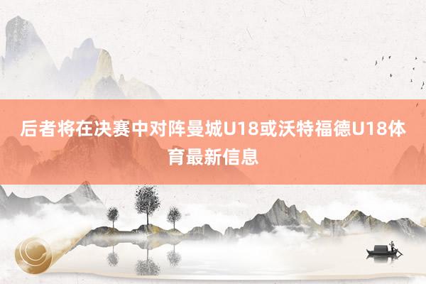 后者将在决赛中对阵曼城U18或沃特福德U18体育最新信息