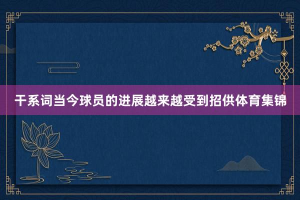 干系词当今球员的进展越来越受到招供体育集锦