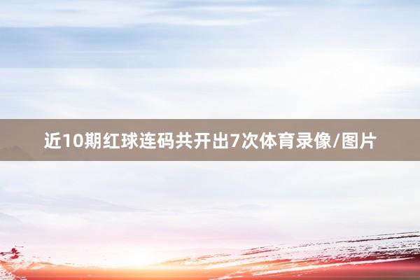 近10期红球连码共开出7次体育录像/图片
