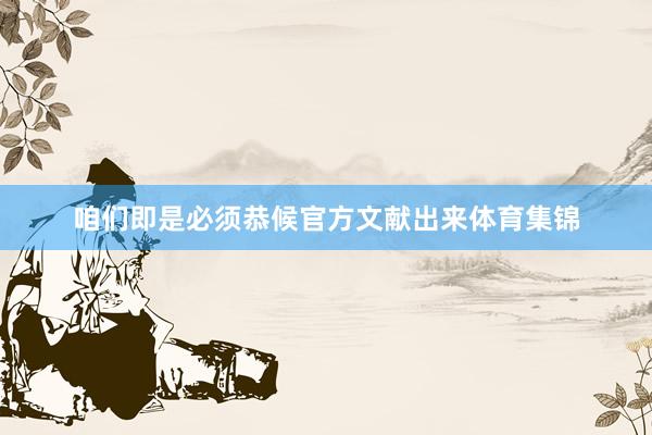 咱们即是必须恭候官方文献出来体育集锦