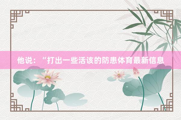 他说：“打出一些活该的防患体育最新信息