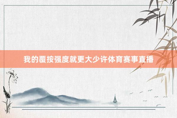 我的覆按强度就更大少许体育赛事直播