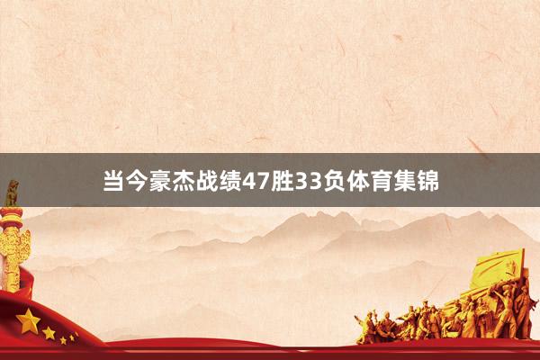 当今豪杰战绩47胜33负体育集锦