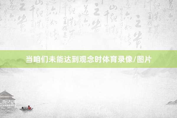 当咱们未能达到观念时体育录像/图片