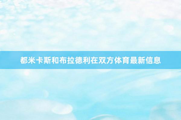 都米卡斯和布拉德利在双方体育最新信息