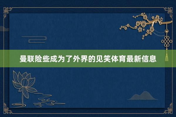曼联险些成为了外界的见笑体育最新信息