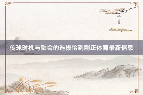 传球时机与融会的选拔恰到刚正体育最新信息