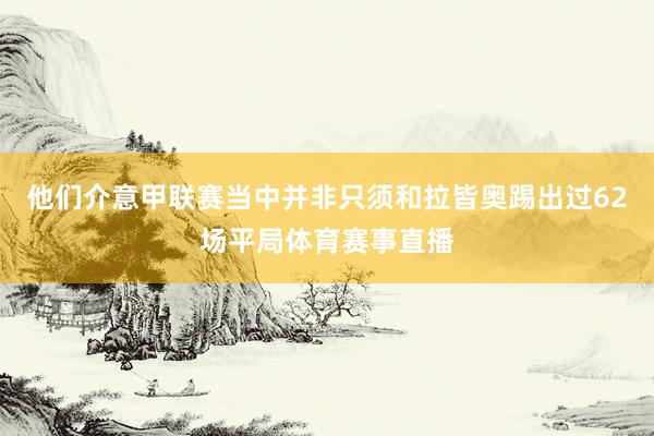 他们介意甲联赛当中并非只须和拉皆奥踢出过62场平局体育赛事直播