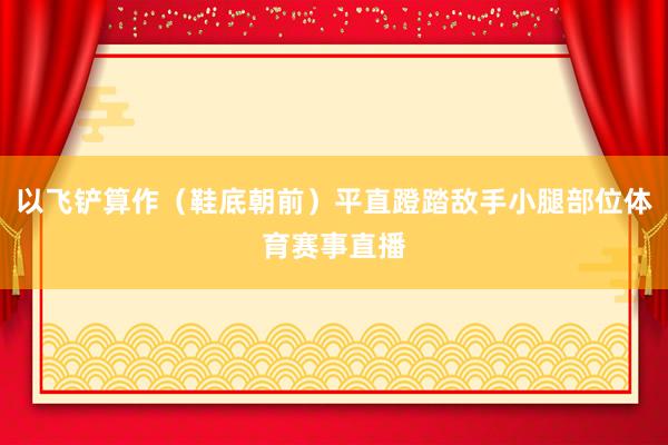 以飞铲算作（鞋底朝前）平直蹬踏敌手小腿部位体育赛事直播