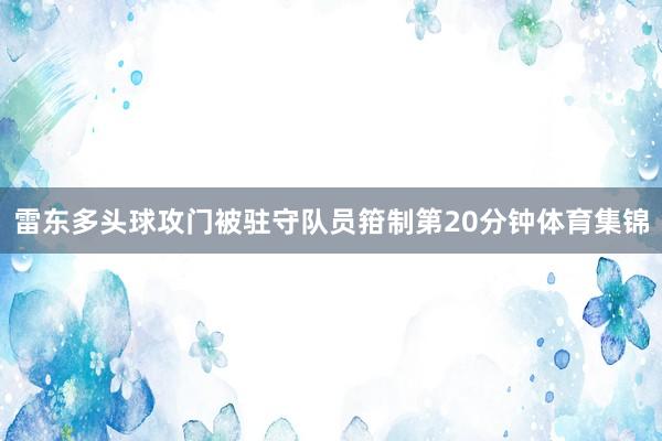 雷东多头球攻门被驻守队员箝制第20分钟体育集锦