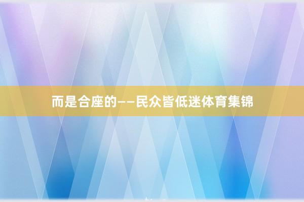 而是合座的——民众皆低迷体育集锦