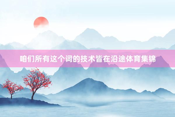 咱们所有这个词的技术皆在沿途体育集锦