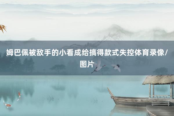 姆巴佩被敌手的小看成给搞得款式失控体育录像/图片
