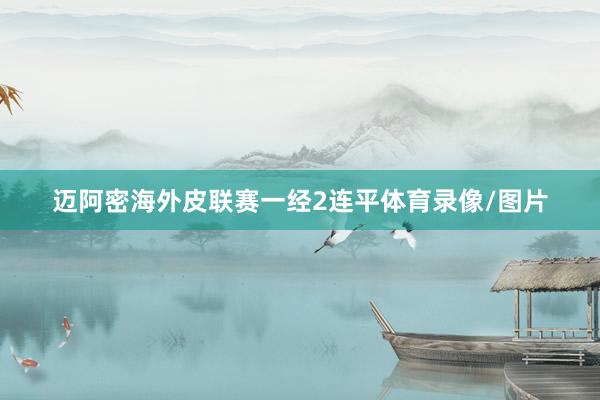 迈阿密海外皮联赛一经2连平体育录像/图片