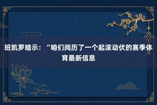 班凯罗暗示：“咱们阅历了一个起滚动伏的赛季体育最新信息