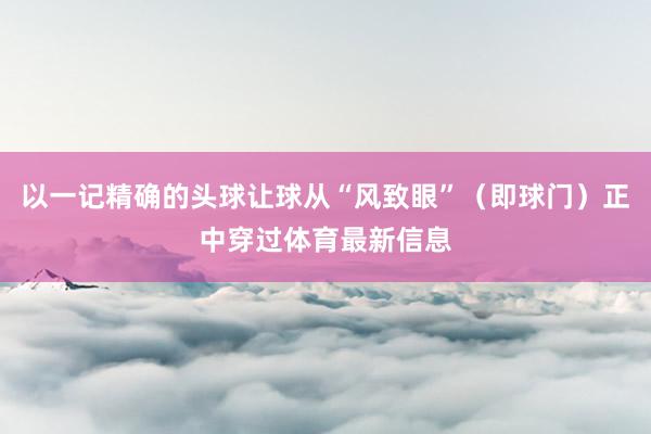 以一记精确的头球让球从“风致眼”（即球门）正中穿过体育最新信息